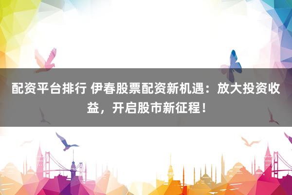 配资平台排行 伊春股票配资新机遇：放大投资收益，开启股市新征程！