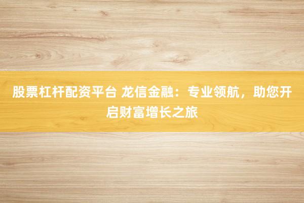 股票杠杆配资平台 龙信金融：专业领航，助您开启财富增长之旅
