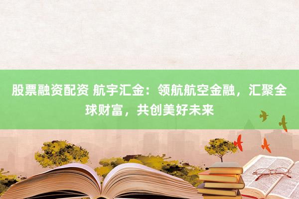 股票融资配资 航宇汇金：领航航空金融，汇聚全球财富，共创美好未来