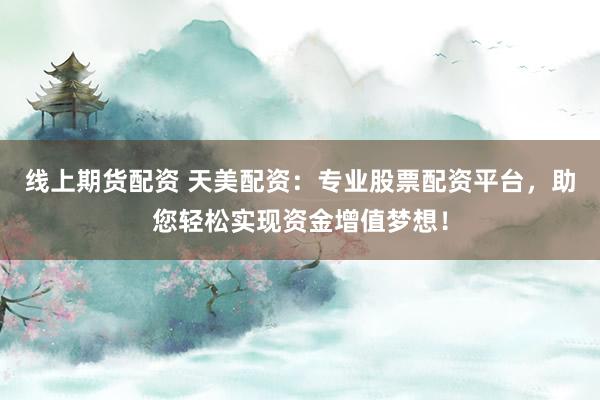 线上期货配资 天美配资：专业股票配资平台，助您轻松实现资金增值梦想！