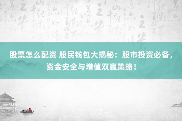 股票怎么配资 股民钱包大揭秘：股市投资必备，资金安全与增值双赢策略！