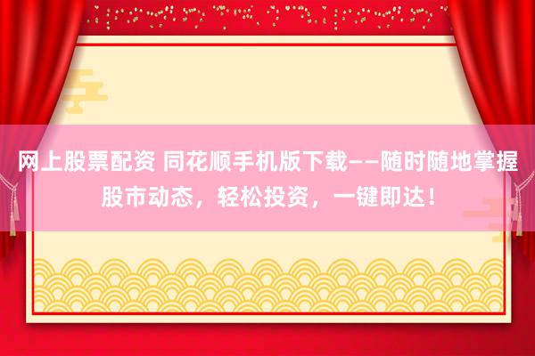 网上股票配资 同花顺手机版下载——随时随地掌握股市动态，轻松投资，一键即达！