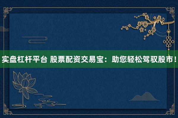 实盘杠杆平台 股票配资交易宝：助您轻松驾驭股市！