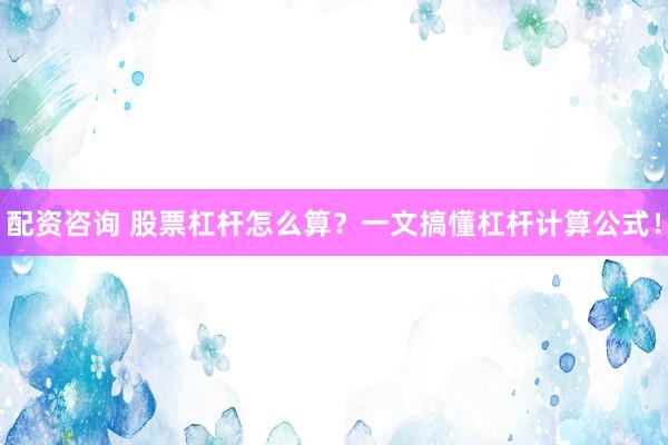 配资咨询 股票杠杆怎么算？一文搞懂杠杆计算公式！