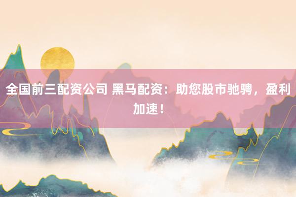 全国前三配资公司 黑马配资：助您股市驰骋，盈利加速！