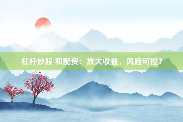 杠杆炒股 和配资：放大收益，风险可控？