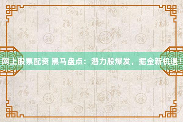 网上股票配资 黑马盘点：潜力股爆发，掘金新机遇！