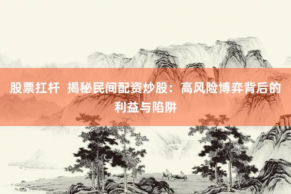 股票扛杆  揭秘民间配资炒股：高风险博弈背后的利益与陷阱