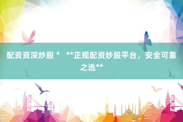配资资深炒股 *   **正规配资炒股平台，安全可靠之选**