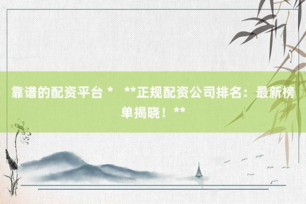 靠谱的配资平台 *   **正规配资公司排名：最新榜单揭晓！**