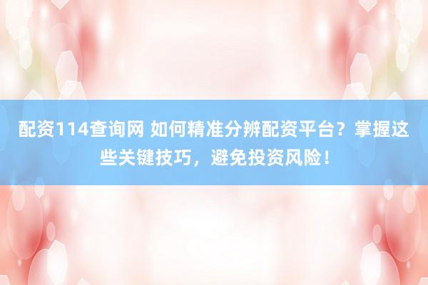 配资114查询网 如何精准分辨配资平台？掌握这些关键技巧，避免投资风险！