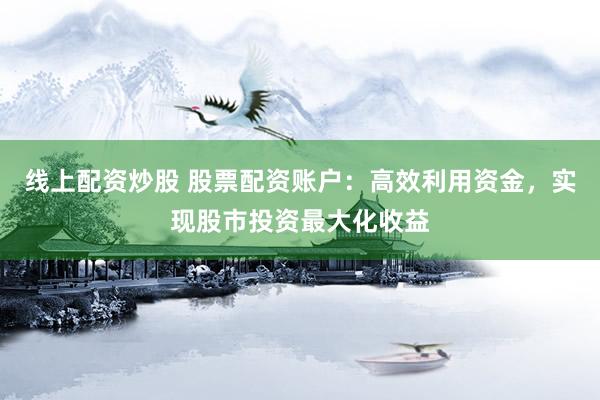 线上配资炒股 股票配资账户：高效利用资金，实现股市投资最大化收益