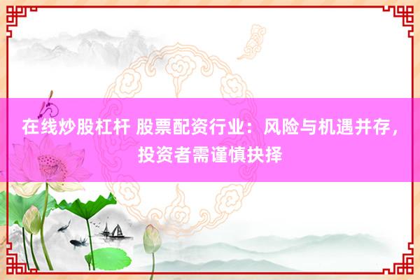 在线炒股杠杆 股票配资行业：风险与机遇并存，投资者需谨慎抉择