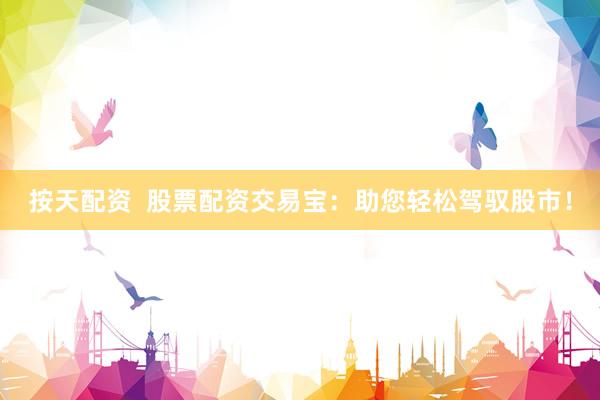 按天配资  股票配资交易宝：助您轻松驾驭股市！