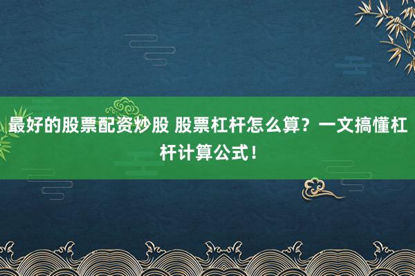 最好的股票配资炒股 股票杠杆怎么算？一文搞懂杠杆计算公式！
