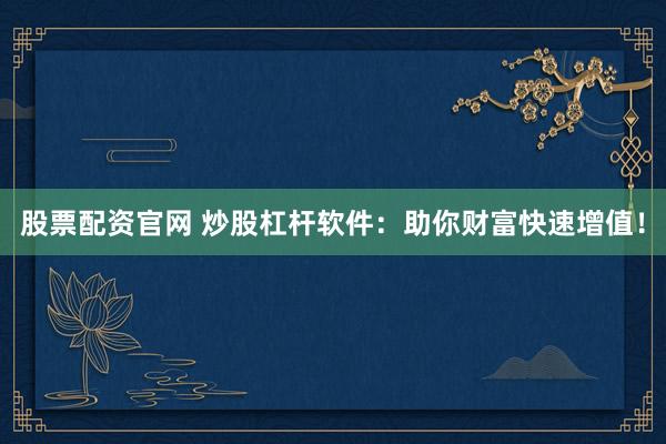 股票配资官网 炒股杠杆软件：助你财富快速增值！