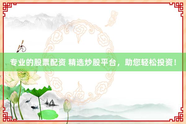 专业的股票配资 精选炒股平台，助您轻松投资！
