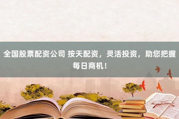 全国股票配资公司 按天配资，灵活投资，助您把握每日商机！