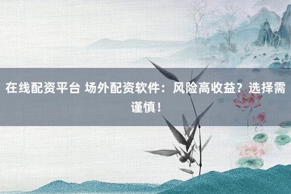 在线配资平台 场外配资软件：风险高收益？选择需谨慎！