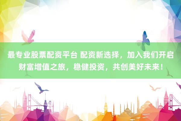 最专业股票配资平台 配资新选择，加入我们开启财富增值之旅，稳健投资，共创美好未来！