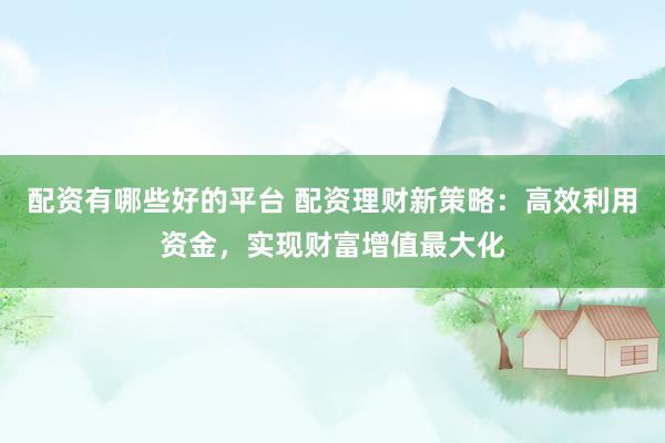 配资有哪些好的平台 配资理财新策略：高效利用资金，实现财富增值最大化