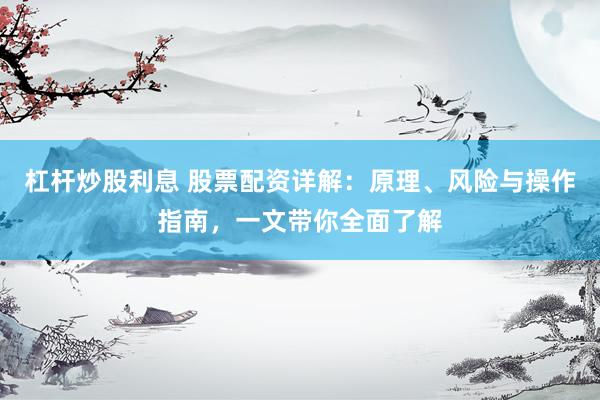 杠杆炒股利息 股票配资详解：原理、风险与操作指南，一文带你全面了解