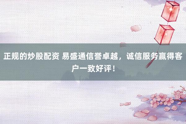 正规的炒股配资 易盛通信誉卓越，诚信服务赢得客户一致好评！