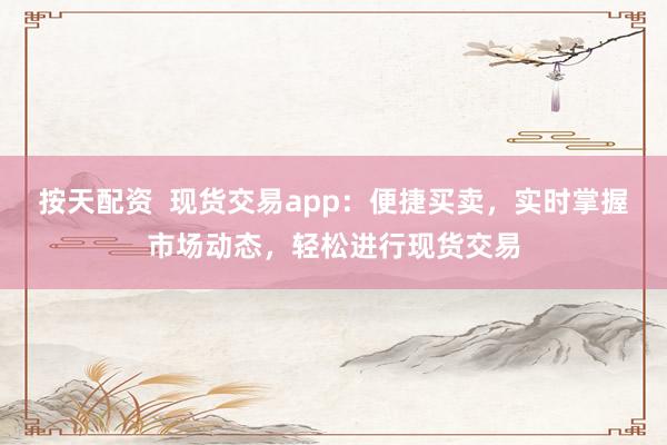 按天配资  现货交易app：便捷买卖，实时掌握市场动态，轻松进行现货交易