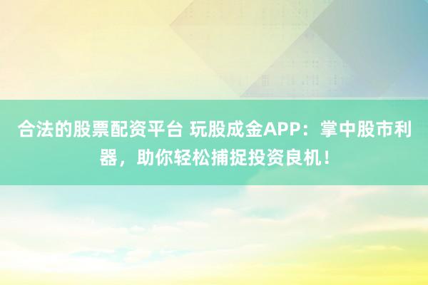 合法的股票配资平台 玩股成金APP：掌中股市利器，助你轻松捕捉投资良机！
