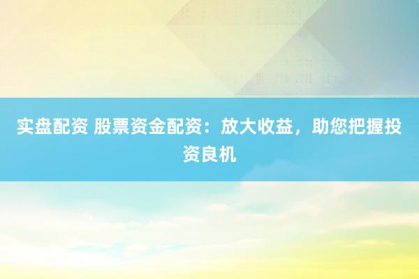 实盘配资 股票资金配资：放大收益，助您把握投资良机