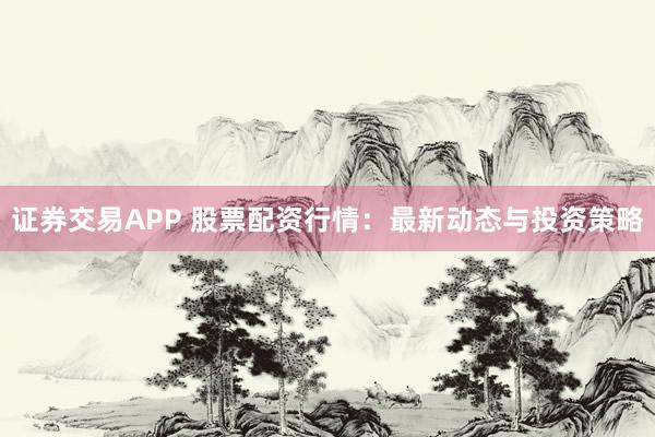证券交易APP 股票配资行情：最新动态与投资策略