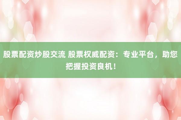 股票配资炒股交流 股票权威配资：专业平台，助您把握投资良机！