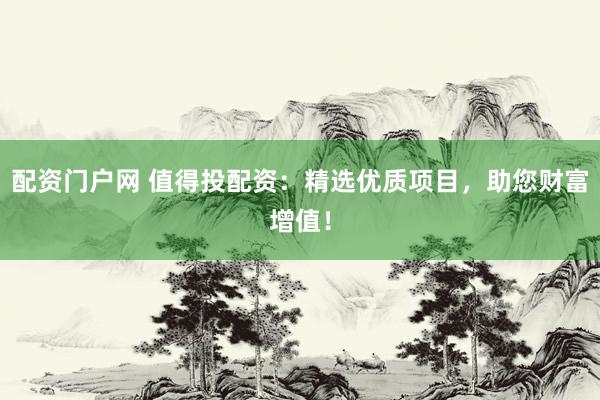 配资门户网 值得投配资：精选优质项目，助您财富增值！