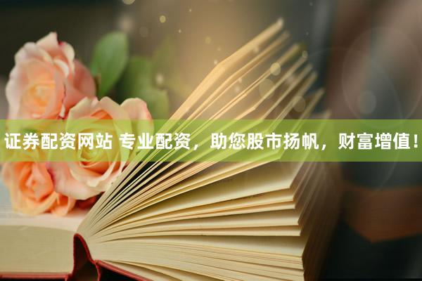 证券配资网站 专业配资，助您股市扬帆，财富增值！