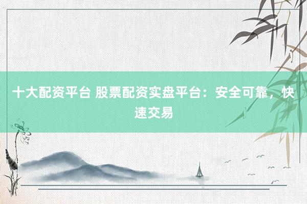 十大配资平台 股票配资实盘平台：安全可靠，快速交易