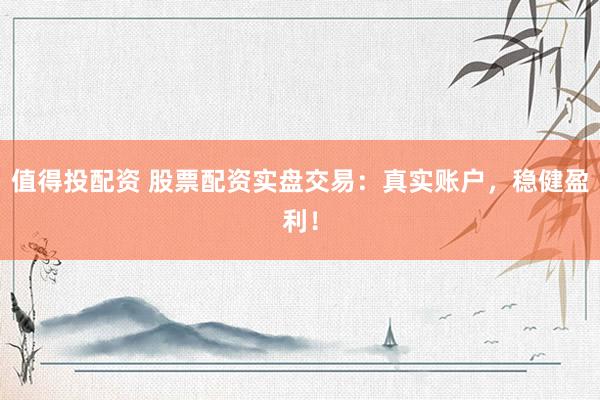 值得投配资 股票配资实盘交易：真实账户，稳健盈利！