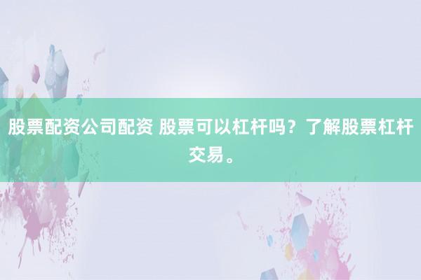 股票配资公司配资 股票可以杠杆吗？了解股票杠杆交易。