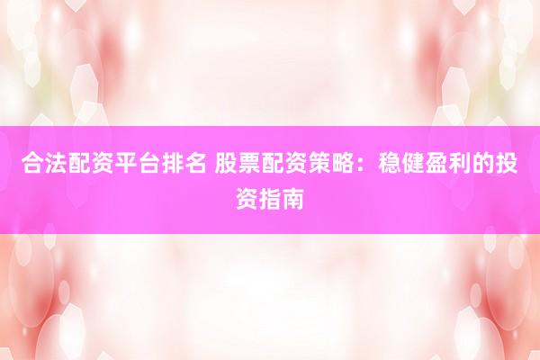 合法配资平台排名 股票配资策略：稳健盈利的投资指南