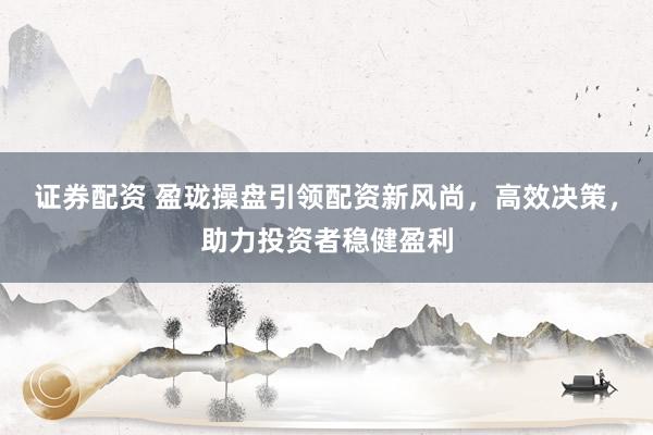 证券配资 盈珑操盘引领配资新风尚，高效决策，助力投资者稳健盈利