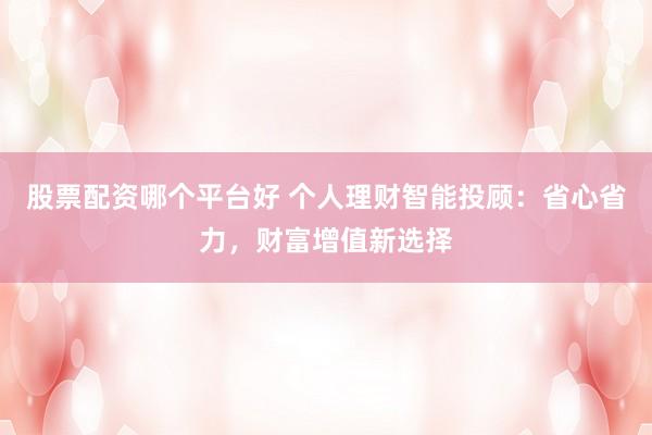 股票配资哪个平台好 个人理财智能投顾：省心省力，财富增值新选择