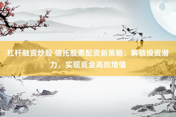 杠杆融资炒股 信托股票配资新策略：解锁投资潜力，实现资金高效增值