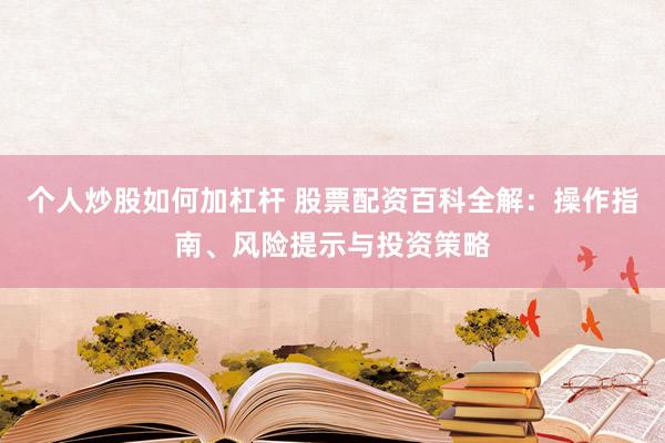 个人炒股如何加杠杆 股票配资百科全解：操作指南、风险提示与投资策略