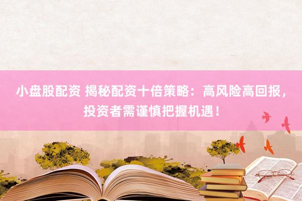 小盘股配资 揭秘配资十倍策略：高风险高回报，投资者需谨慎把握机遇！