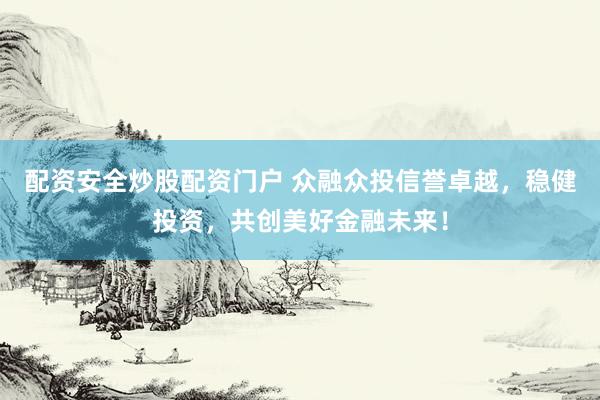 配资安全炒股配资门户 众融众投信誉卓越，稳健投资，共创美好金融未来！