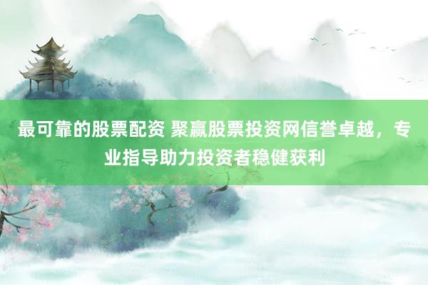 最可靠的股票配资 聚赢股票投资网信誉卓越，专业指导助力投资者稳健获利