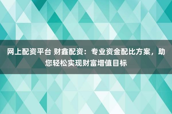 网上配资平台 财鑫配资：专业资金配比方案，助您轻松实现财富增值目标