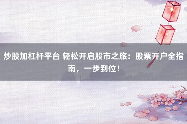 炒股加杠杆平台 轻松开启股市之旅：股票开户全指南，一步到位！