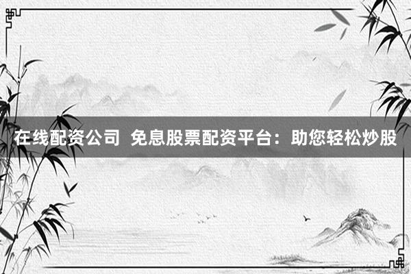 在线配资公司  免息股票配资平台：助您轻松炒股