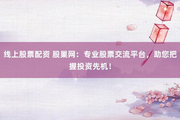 线上股票配资 股巢网：专业股票交流平台，助您把握投资先机！