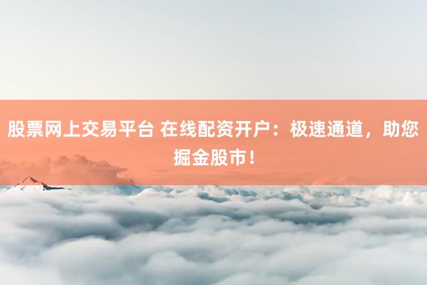 股票网上交易平台 在线配资开户：极速通道，助您掘金股市！